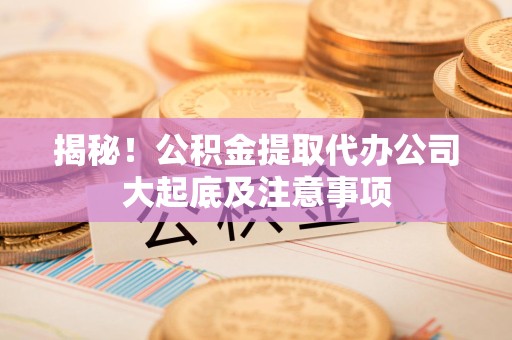 宁德揭秘！公积金提取代办公司大起底及注意事项