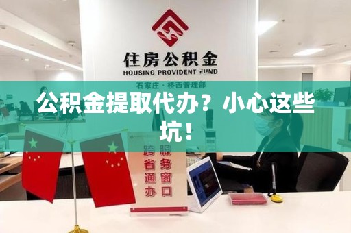 宁德公积金提取代办？小心这些坑！