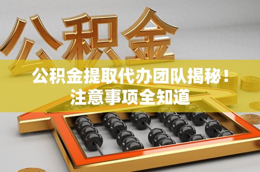宁德公积金提取代办团队揭秘！注意事项全知道