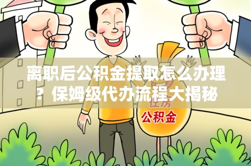 宁德离职后公积金提取怎么办理?保姆级代办流程大揭秘 宁德离职后公积金提取怎么办理?保姆级代办流程大揭秘