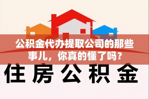 宁德公积金代办提取公司的那些事儿，你真的懂了吗？