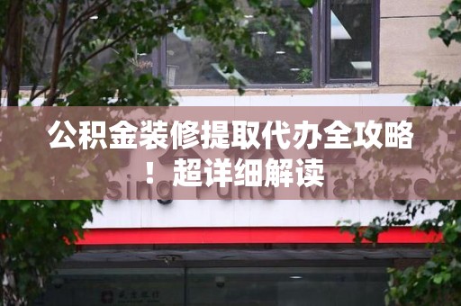 宁德公积金装修提取代办全攻略！超详细解读
