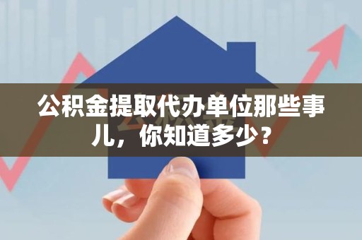 宁德公积金提取代办单位那些事儿,你知道多少? 宁德公积金提取代办单位那些事儿,你知道多少?