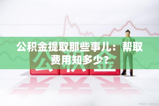 宁德公积金提取那些事儿:帮取费用知多少? 宁德公积金提取那些事儿:帮取费用知多少?