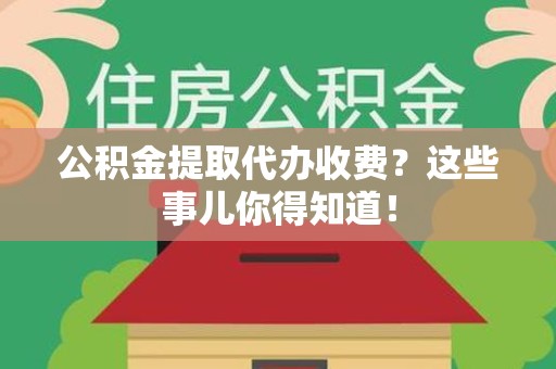 宁德公积金提取代办收费？这些事儿你得知道！