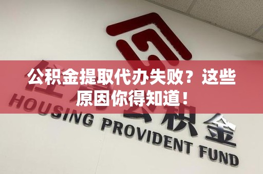 宁德公积金提取代办失败?这些原因你得知道! 宁德公积金提取代办失败?这些原因你得知道!