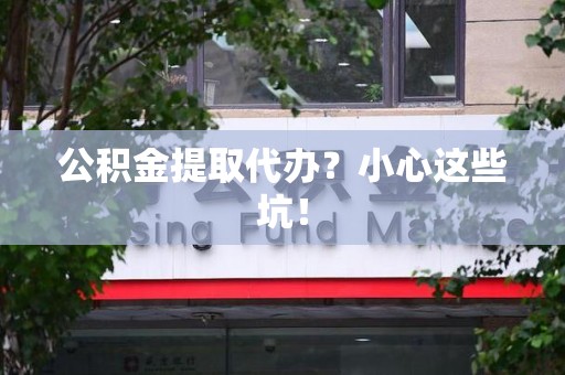 宁德公积金提取代办?小心这些坑! 宁德公积金提取代办?小心这些坑!
