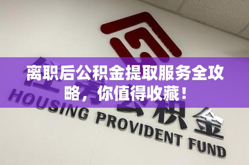 宁德离职后公积金提取服务全攻略,你值得收藏! 宁德离职后公积金提取服务全攻略,你值得收藏!