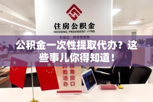 宁德公积金一次性提取代办？这些事儿你得知道！