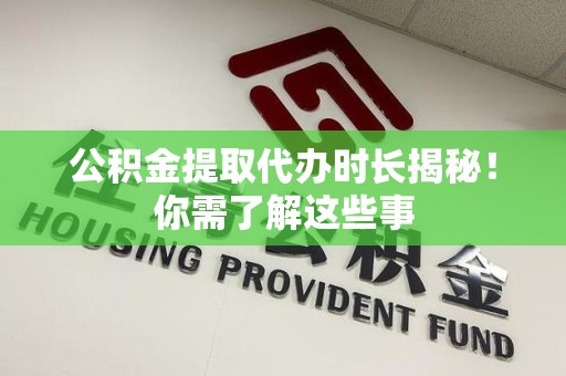 宁德公积金提取代办时长揭秘！你需了解这些事