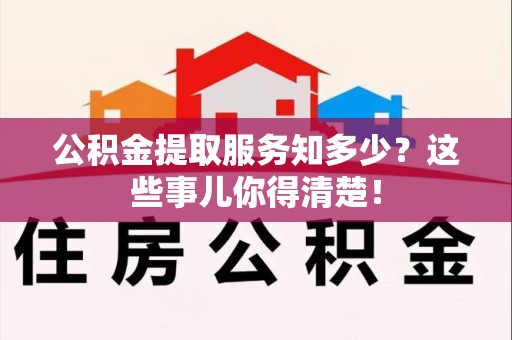 宁德公积金提取服务知多少？这些事儿你得清楚！