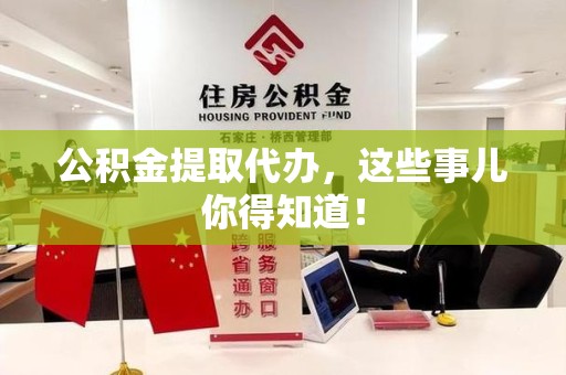 宁德公积金提取代办,这些事儿你得知道! 宁德公积金提取代办,这些事儿你得知道!