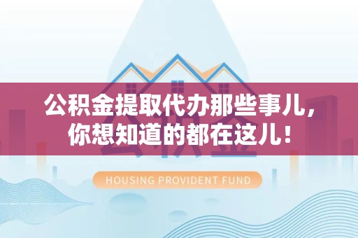 宁德公积金提取代办那些事儿，你想知道的都在这儿！