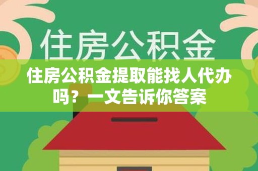 宁德住房公积金提取能找人代办吗？一文告诉你答案