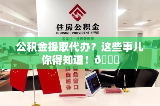 宁德公积金提取代办？这些事儿你得知道！😎