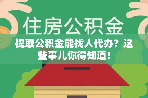宁德提取公积金能找人代办?这些事儿你得知道! 宁德提取公积金能找人代办?这些事儿你得知道!