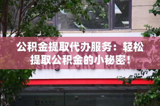 宁德公积金提取代办服务：轻松提取公积金的小秘密！