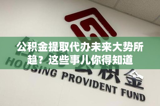 宁德公积金提取代办未来大势所趋？这些事儿你得知道
