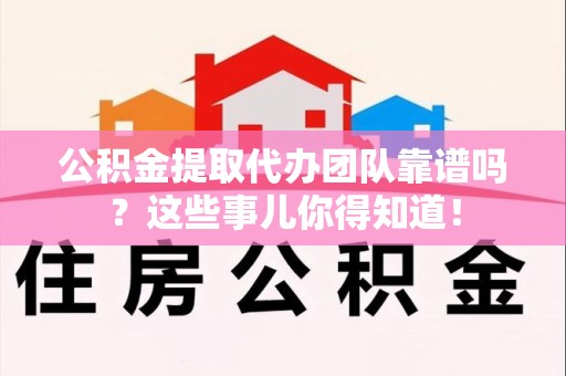 宁德公积金提取代办团队靠谱吗？这些事儿你得知道！