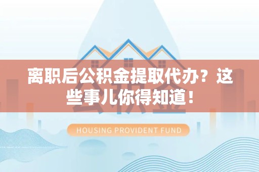 宁德离职后公积金提取代办?这些事儿你得知道! 宁德离职后公积金提取代办?这些事儿你得知道!