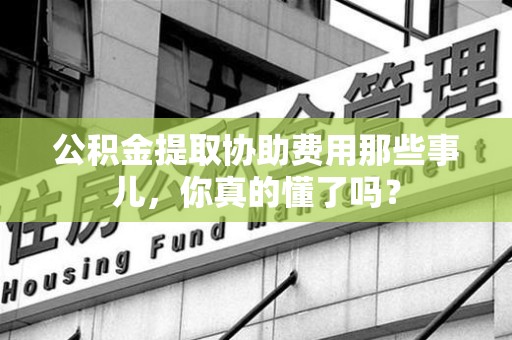 宁德公积金提取协助费用那些事儿，你真的懂了吗？