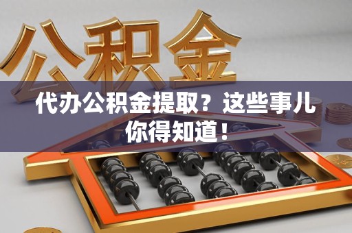 宁德代办公积金提取？这些事儿你得知道！