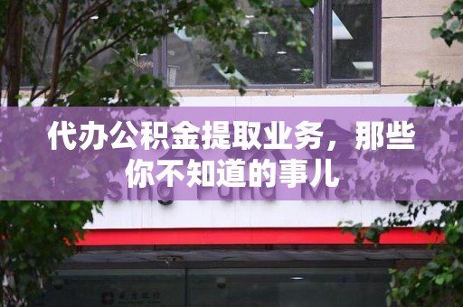 宁德代办公积金提取业务,那些你不知道的事儿 宁德代办公积金提取业务,那些你不知道的事儿