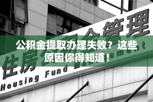 宁德公积金提取办理失败？这些原因你得知道！