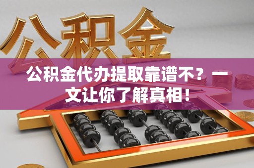 宁德公积金代办提取靠谱不？一文让你了解真相！