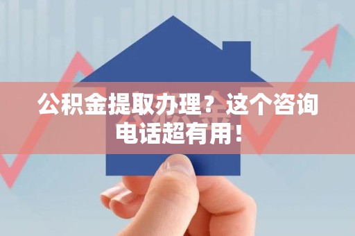 宁德公积金提取办理？这个咨询电话超有用！