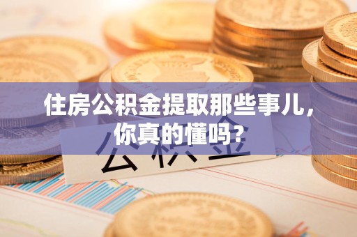 宁德住房公积金提取那些事儿,你真的懂吗? 宁德住房公积金提取那些事儿,你真的懂吗?