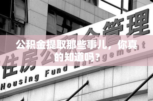 宁德公积金提取那些事儿，你真的知道吗？