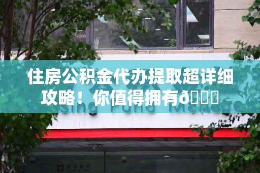 宁德住房公积金代办提取超详细攻略！你值得拥有😎