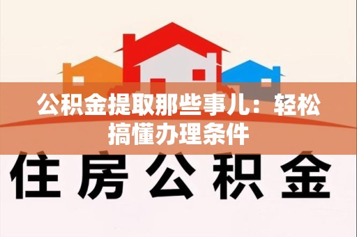 宁德公积金提取那些事儿：轻松搞懂办理条件