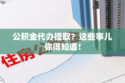 宁德公积金代办提取？这些事儿你得知道！