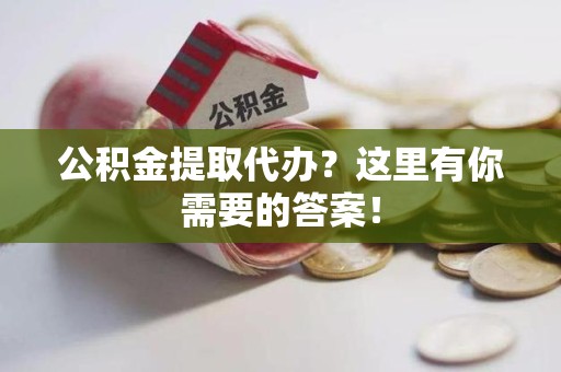 宁德公积金提取代办?这里有你需要的答案! 宁德公积金提取代办?这里有你需要的答案!
