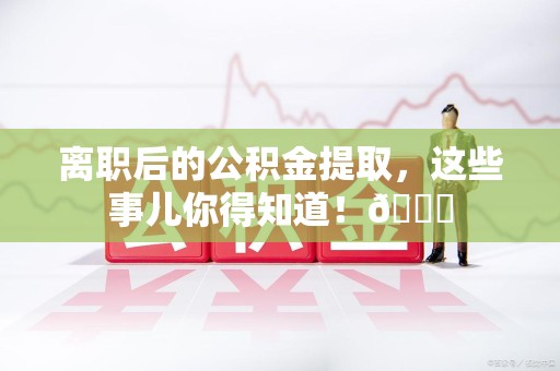 宁德离职后的公积金提取，这些事儿你得知道！😎
