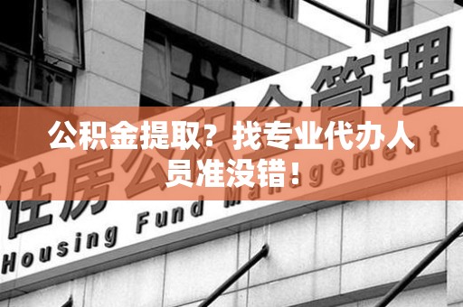 宁德公积金提取？找专业代办人员准没错！