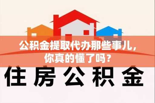 宁德公积金提取代办那些事儿，你真的懂了吗？