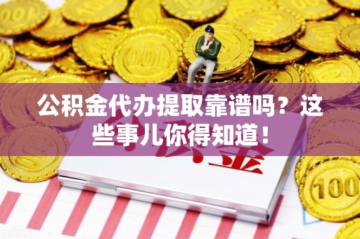 宁德公积金代办提取靠谱吗?这些事儿你得知道! 宁德公积金代办提取靠谱吗?这些事儿你得知道!