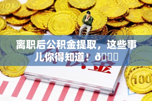 宁德离职后公积金提取，这些事儿你得知道！😎