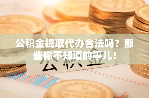 宁德公积金提取代办合法吗？那些你不知道的事儿！