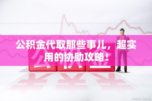 宁德公积金代取那些事儿，超实用的协助攻略！