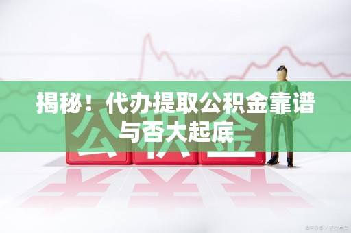 宁德揭秘!代办提取公积金靠谱与否大起底 宁德揭秘!代办提取公积金靠谱与否大起底