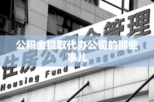 宁德公积金提取代办公司的那些事儿