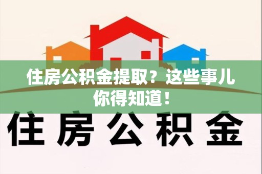 宁德住房公积金提取？这些事儿你得知道！