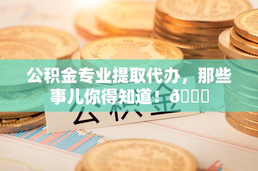 宁德公积金专业提取代办，那些事儿你得知道！😎