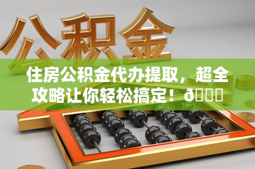 宁德住房公积金代办提取，超全攻略让你轻松搞定！😎
