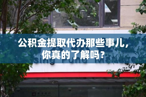 宁德公积金提取代办那些事儿，你真的了解吗？