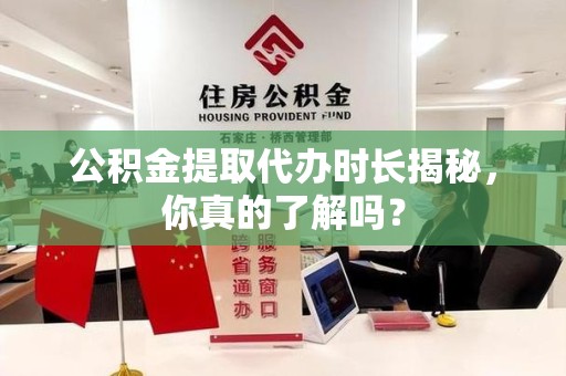 宁德公积金提取代办时长揭秘，你真的了解吗？